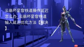 云崩坏星穹铁道操作延迟怎么办_云崩坏星穹铁道输入延迟优化方法【解决】