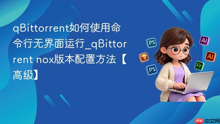 qbittorrent如何使用命令行无界面运行_qbittorrent nox版本配置方法【高级】