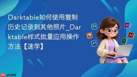 darktable如何使用复制历史记录到其他照片_darktable样式批量应用操作方法【速学】