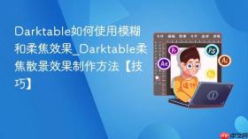 Darktable如何使用模糊和柔焦效果_Darktable柔焦散景效果制作方法【技巧】