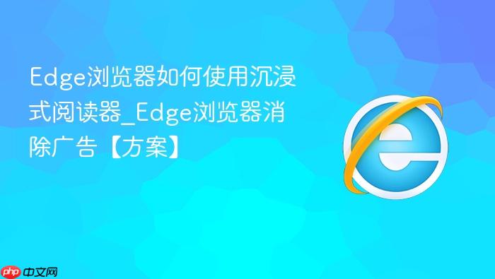 edge浏览器如何使用沉浸式阅读器_edge浏览器消除广告【方案】