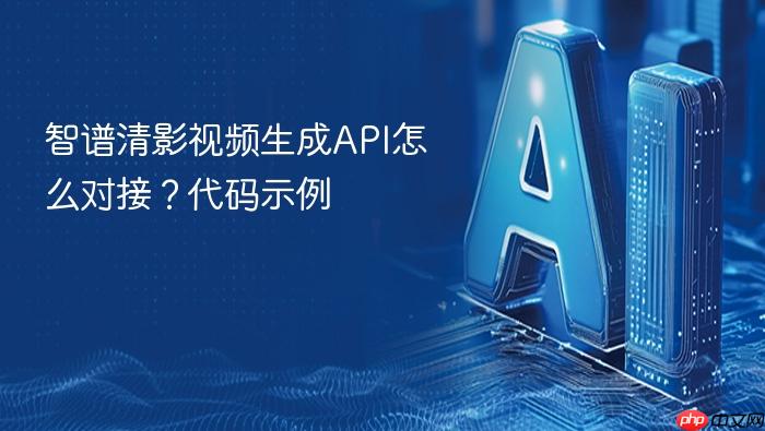 智谱清影视频生成api怎么对接?代码示例