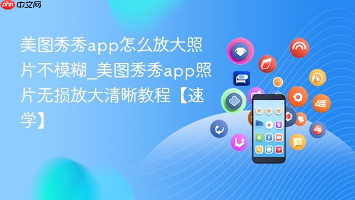 美图秀秀app怎么放大照片不模糊_美图秀秀app照片无损放大清晰教程【速学】