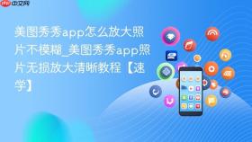 美图秀秀app怎么放大照片不模糊_美图秀秀app照片无损放大清晰教程【速学】