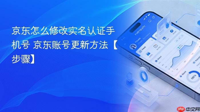 京东怎么修改实名认证手机号 京东账号更新方法【步骤】