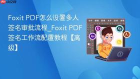 foxit pdf怎么设置多人签名审批流程_foxit pdf签名工作流配置教程【高级】