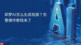 即梦AI怎么生成视频？完整操作教程来了