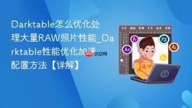 darktable怎么优化处理大量raw照片性能_darktable性能优化加速配置方法【详解】