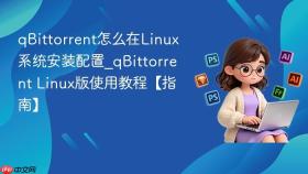 qbittorrent怎么在linux系统安装配置_qbittorrent linux版使用教程【指南】
