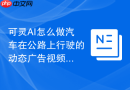 可灵AI怎么做汽车在公路上行驶的动态广告视频？