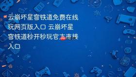 云崩坏星穹铁道免费在线玩网页版入口 云崩坏星穹铁道秒开秒玩官方直接入口