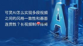 可灵ai怎么实现多段视频之间的风格一致性和画面连贯性?长视频制作指南