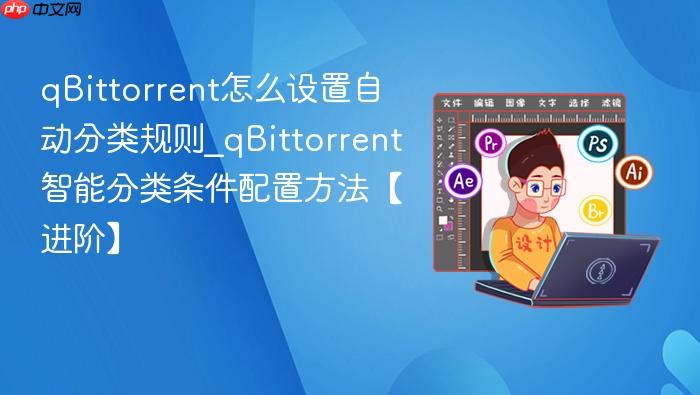 qbittorrent怎么设置自动分类规则_qbittorrent智能分类条件配置方法【进阶】