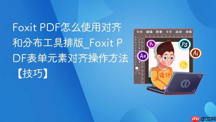 foxit pdf怎么使用对齐和分布工具排版_foxit pdf表单元素对齐操作方法【技巧】