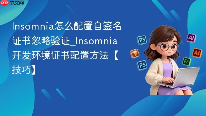 insomnia怎么配置自签名证书忽略验证_insomnia开发环境证书配置方法【技巧】