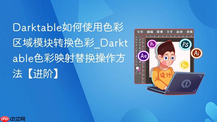 darktable如何使用色彩区域模块转换色彩_darktable色彩映射替换操作方法【进阶】