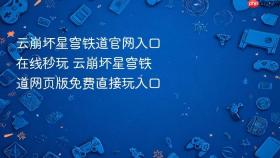 云崩坏星穹铁道官网入口在线秒玩 云崩坏星穹铁道网页版免费直接玩入口