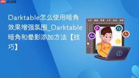 darktable怎么使用暗角效果增强氛围_darktable暗角和晕影添加方法【技巧】