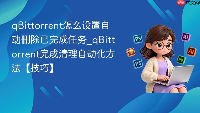 qbittorrent怎么设置自动删除已完成任务_qbittorrent完成清理自动化方法【技巧】