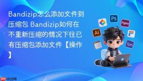 Bandizip怎么添加文件到压缩包 Bandizip如何在不重新压缩的情况下往已有压缩包添加文件【操作】