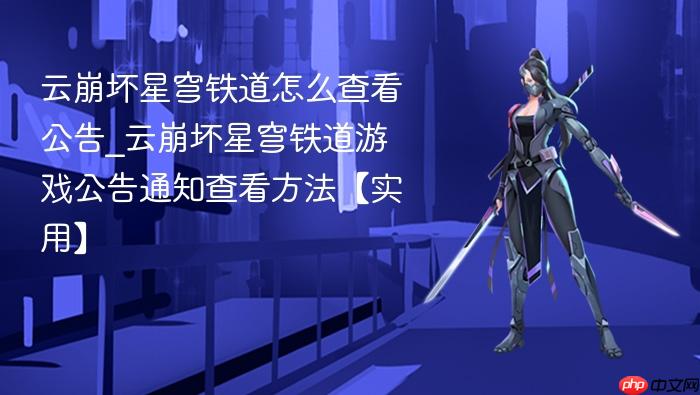 云崩坏星穹铁道怎么查看公告_云崩坏星穹铁道游戏公告通知查看方法【实用】