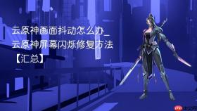 云原神画面抖动怎么办_云原神屏幕闪烁修复方法【汇总】