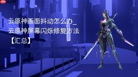 云原神画面抖动怎么办_云原神屏幕闪烁修复方法【汇总】