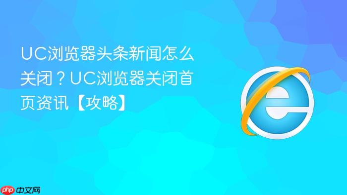uc浏览器头条新闻怎么关闭?uc浏览器关闭首页资讯【攻略】