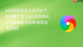 360浏览器怎么关闭右下角弹窗广告_360浏览器如何彻底屏蔽角标新闻推送【妙招】