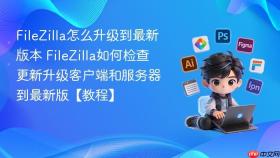 filezilla怎么升级到最新版本 filezilla如何检查更新升级客户端和服务器到最新版【教程】