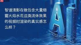 智谱清影在做包含大量烟雾火焰水花这类流体效果的视频时渲染的真实感怎么样?