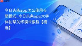今日头条app怎么使用长辈模式_今日头条app大字体长辈关怀模式教程【精选】