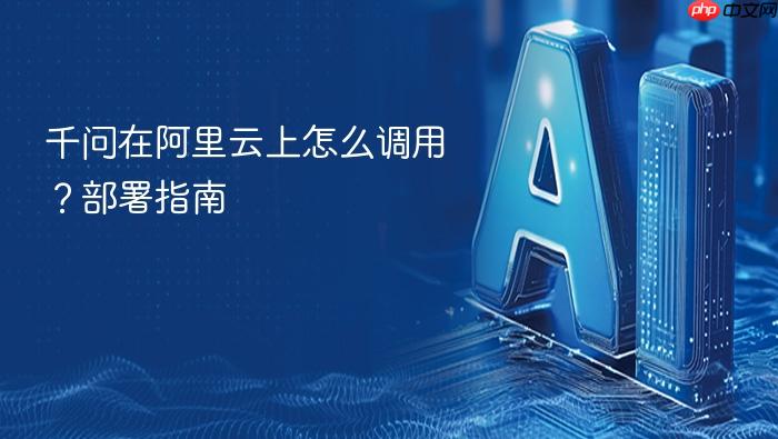 千问在阿里云上怎么调用?部署指南