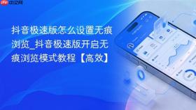 抖音极速版怎么设置无痕浏览_抖音极速版开启无痕浏览模式教程【高效】