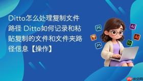 ditto怎么处理复制文件路径 ditto如何记录和粘贴复制的文件和文件夹路径信息【操作】