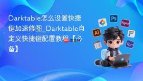 darktable怎么设置快捷键加速修图_darktable自定义快捷键配置教程【必备】