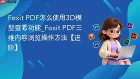 Foxit PDF怎么使用3D模型查看功能_Foxit PDF三维内容浏览操作方法【进阶】