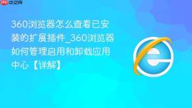 360浏览器怎么查看已安装的扩展插件_360浏览器如何管理启用和卸载应用中心【详解】