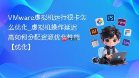 vmware虚拟机运行很卡怎么优化_虚拟机操作延迟高如何分配资源优化性能【优化】