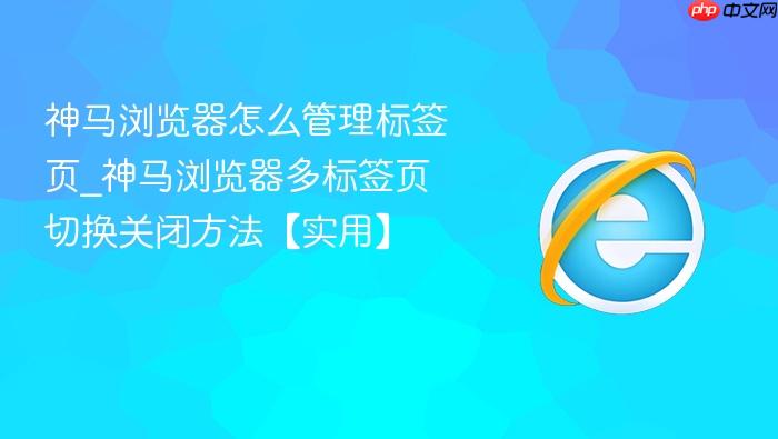 神马浏览器怎么管理标签页_神马浏览器多标签页切换关闭方法【实用】
