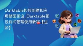 darktable如何创建和应用修图预设_darktable预设样式管理使用教程【进阶】