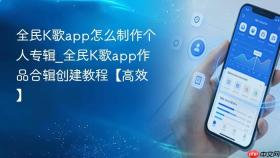 全民k歌app怎么制作个人专辑_全民k歌app作品合辑创建教程【高效】