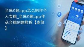 全民K歌app怎么制作个人专辑_全民K歌app作品合辑创建教程【高效】