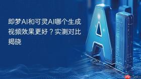 即梦ai和可灵ai哪个生成视频效果更好?实测对比揭晓