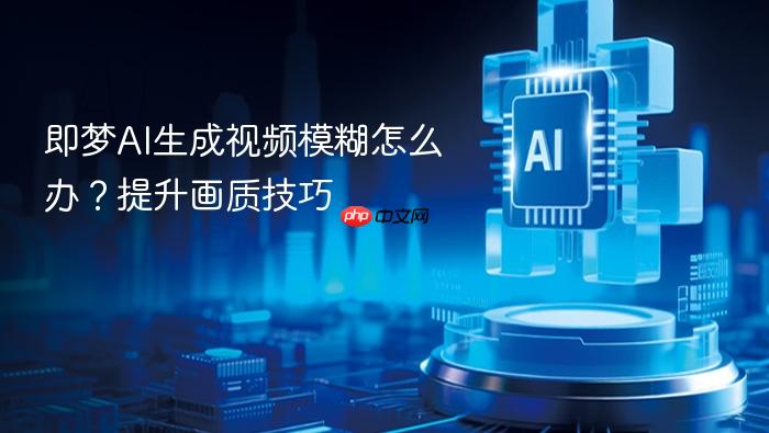 即梦ai生成视频模糊怎么办?提升画质技巧