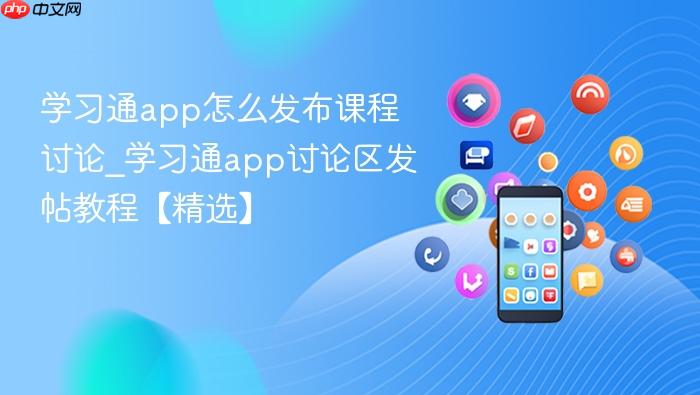 学习通app怎么发布课程讨论_学习通app讨论区发帖教程【精选】