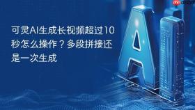 可灵ai生成长视频超过10秒怎么操作？多段拼接还是一次生成