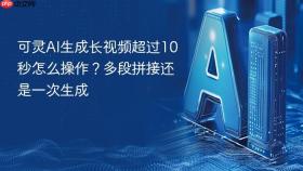 可灵AI生成长视频超过10秒怎么操作？多段拼接还是一次生成