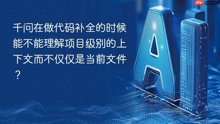 千问在做代码补全的时候能不能理解项目级别的上下文而不仅仅是当前文件?