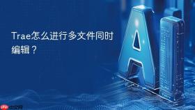 trae怎么进行多文件同时编辑？